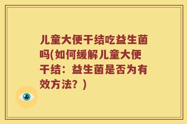 儿童大便干结吃益生菌吗(如何缓解儿童大便干结：益生菌是否为有效方法？)