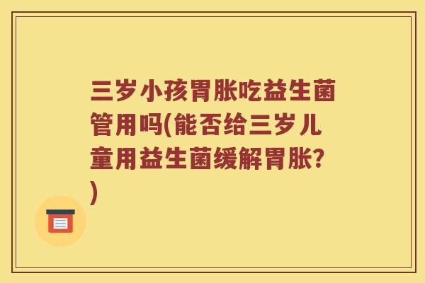 三岁小孩胃胀吃益生菌管用吗(能否给三岁儿童用益生菌缓解胃胀？)
