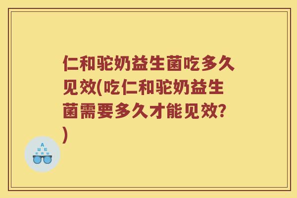 仁和驼奶益生菌吃多久见效(吃仁和驼奶益生菌需要多久才能见效？)