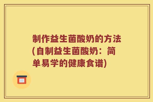 制作益生菌酸奶的方法(自制益生菌酸奶：简单易学的健康食谱)