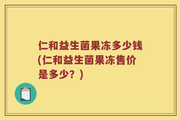 仁和益生菌果冻多少钱(仁和益生菌果冻售价是多少？)