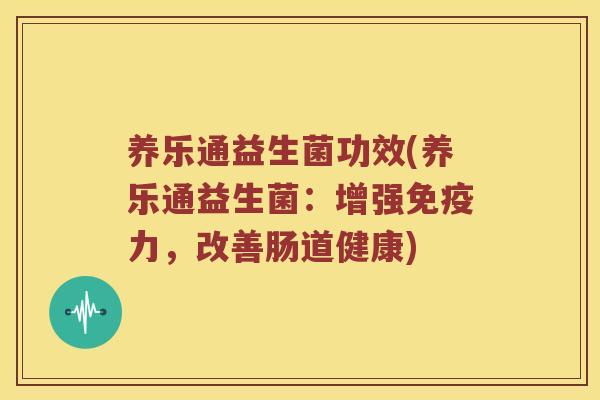 养乐通益生菌功效(养乐通益生菌：增强免疫力，改善肠道健康)