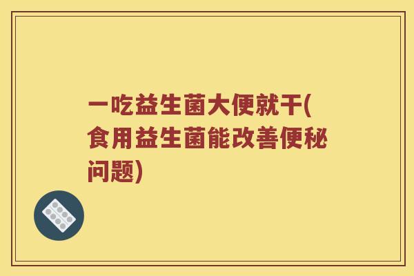 一吃益生菌大便就干(食用益生菌能改善便秘问题)