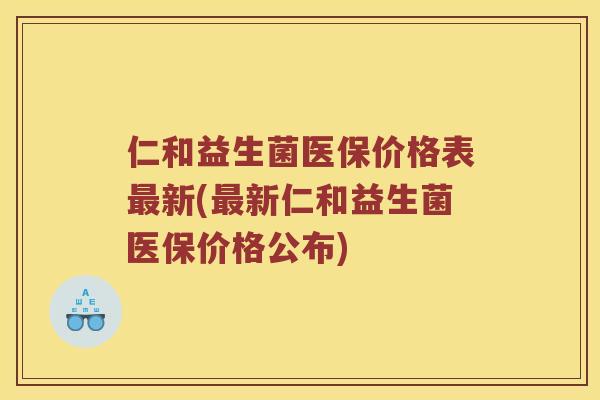 仁和益生菌医保价格表最新(最新仁和益生菌医保价格公布)