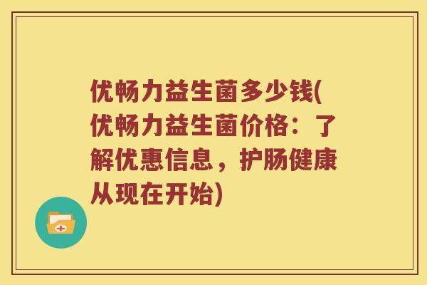 优畅力益生菌多少钱(优畅力益生菌价格：了解优惠信息，护肠健康从现在开始)