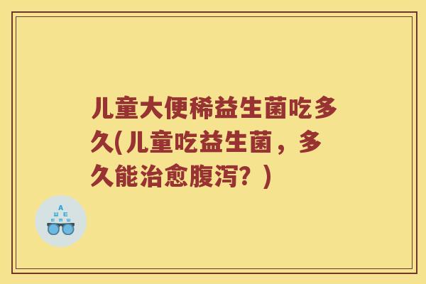 儿童大便稀益生菌吃多久(儿童吃益生菌，多久能愈？)