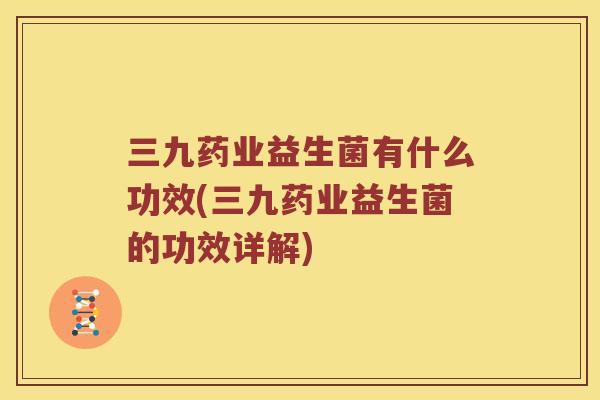 三九药业益生菌有什么功效(三九药业益生菌的功效详解)