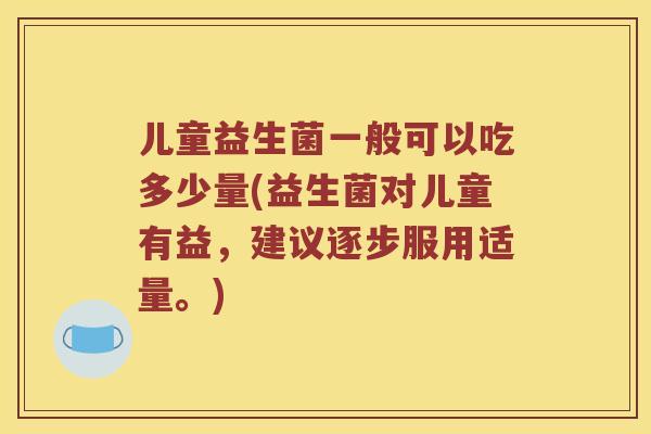 儿童益生菌一般可以吃多少量(益生菌对儿童有益,建议逐步服用适量。) 儿童益生菌一般可以吃多少量(益生菌对儿童有益,建议逐步服用适量。)