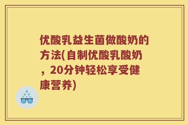 优酸乳益生菌做酸奶的方法(自制优酸乳酸奶,20分钟轻松享受健康营养) 优酸乳益生菌做酸奶的方法(自制优酸乳酸奶,20分钟轻松享受健康营养)