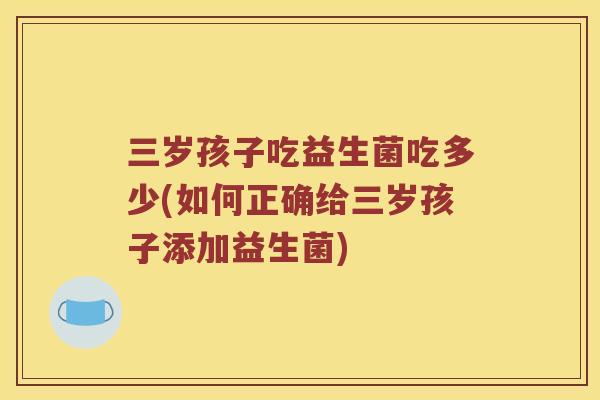 三岁孩子吃益生菌吃多少(如何正确给三岁孩子添加益生菌)