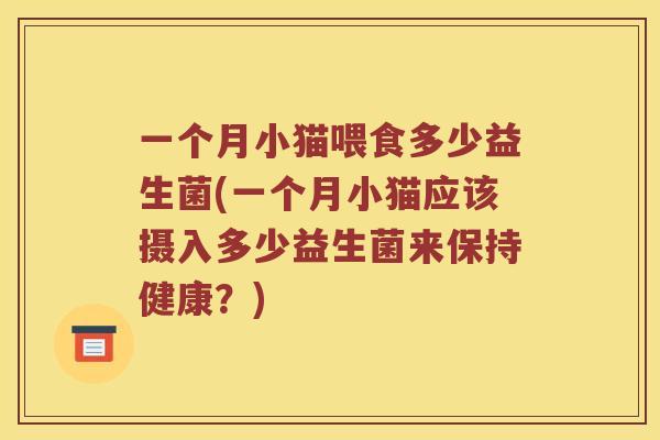 一个月小猫喂食多少益生菌(一个月小猫应该摄入多少益生菌来保持健康?) 一个月小猫喂食多少益生菌(一个月小猫应该摄入多少益生菌来保持健康?)
