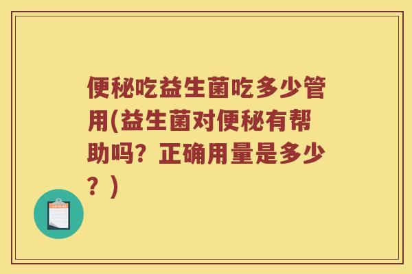 便秘吃益生菌吃多少管用(益生菌对便秘有帮助吗？正确用量是多少？)