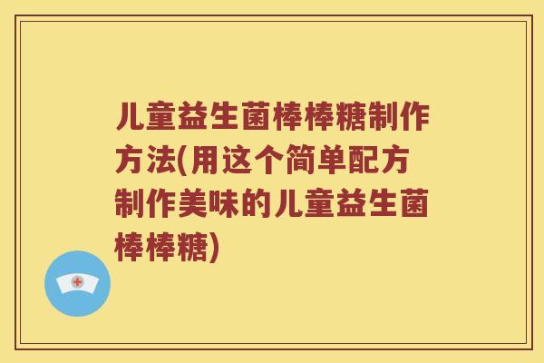 儿童益生菌棒棒糖制作方法(用这个简单配方制作美味的儿童益生菌棒棒糖)