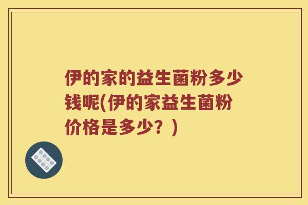 伊的家的益生菌粉多少钱呢(伊的家益生菌粉价格是多少?) 伊的家的益生菌粉多少钱呢(伊的家益生菌粉价格是多少?)