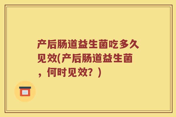 产后肠道益生菌吃多久见效(产后肠道益生菌,何时见效?) 产后肠道益生菌吃多久见效(产后肠道益生菌,何时见效?)