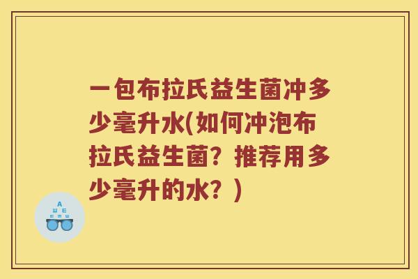 一包布拉氏益生菌冲多少毫升水(如何冲泡布拉氏益生菌?推荐用多少毫升的水?) 一包布拉氏益生菌冲多少毫升水(如何冲泡布拉氏益生菌?推荐用多少毫升的水?)