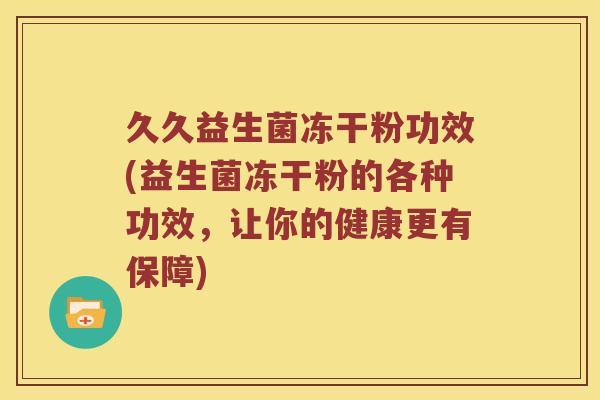 久久益生菌冻干粉功效(益生菌冻干粉的各种功效，让你的健康更有保障)