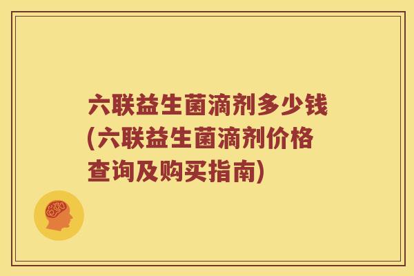 六联益生菌滴剂多少钱(六联益生菌滴剂价格查询及购买指南) 六联益生菌滴剂多少钱(六联益生菌滴剂价格查询及购买指南)