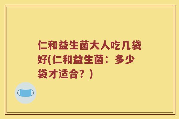 仁和益生菌大人吃几袋好(仁和益生菌：多少袋才适合？)