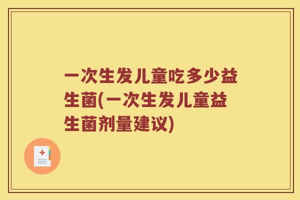 一次生发儿童吃多少益生菌(一次生发儿童益生菌剂量建议)