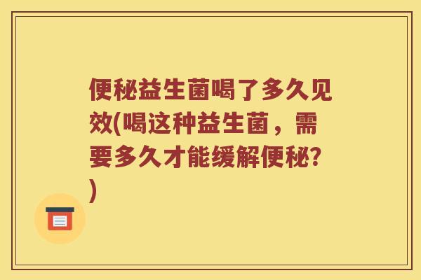 便秘益生菌喝了多久见效(喝这种益生菌，需要多久才能缓解便秘？)