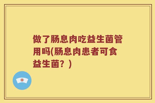 做了肠息肉吃益生菌管用吗(肠息肉患者可食益生菌？)