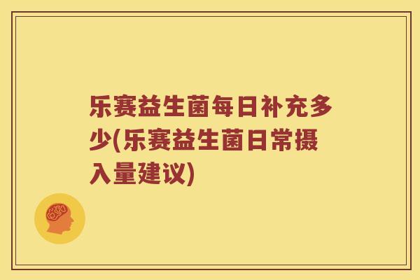 乐赛益生菌每日补充多少(乐赛益生菌日常摄入量建议)