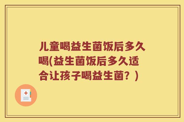 儿童喝益生菌饭后多久喝(益生菌饭后多久适合让孩子喝益生菌？)