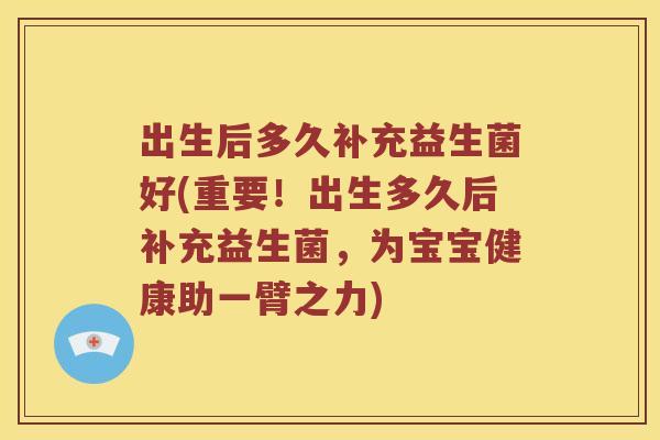 出生后多久补充益生菌好(重要！出生多久后补充益生菌，为宝宝健康助一臂之力)