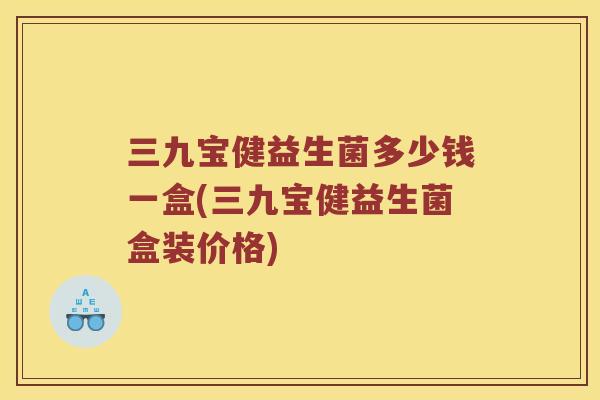 三九宝健益生菌多少钱一盒(三九宝健益生菌盒装价格)