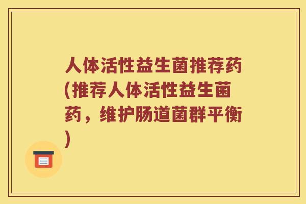 人体活性益生菌推荐药(推荐人体活性益生菌药,维护肠道菌群平衡) 人体活性益生菌推荐药(推荐人体活性益生菌药,维护肠道菌群平衡)