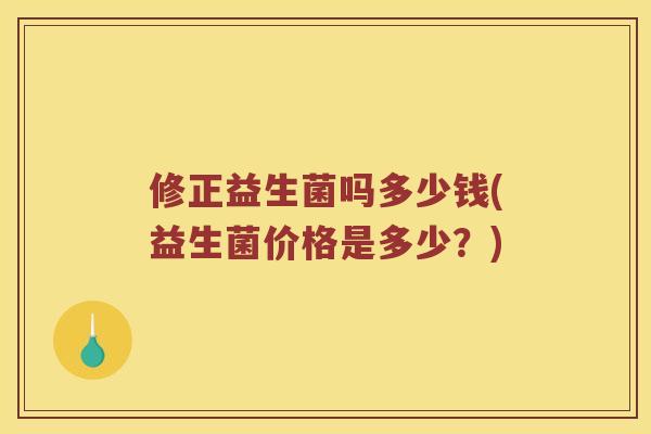 修正益生菌吗多少钱(益生菌价格是多少?) 修正益生菌吗多少钱(益生菌价格是多少?)