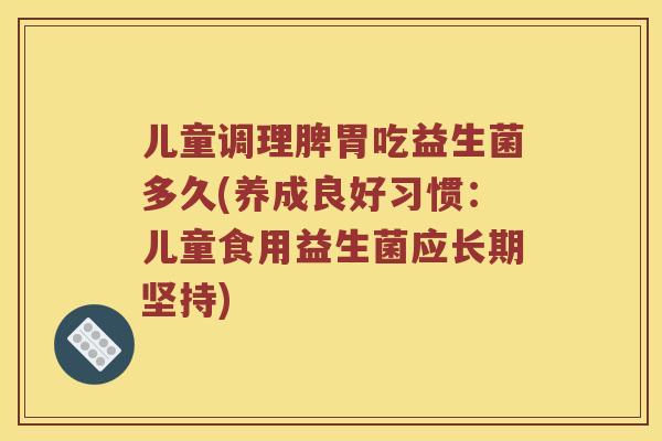 儿童调理脾胃吃益生菌多久(养成良好习惯：儿童食用益生菌应长期坚持)