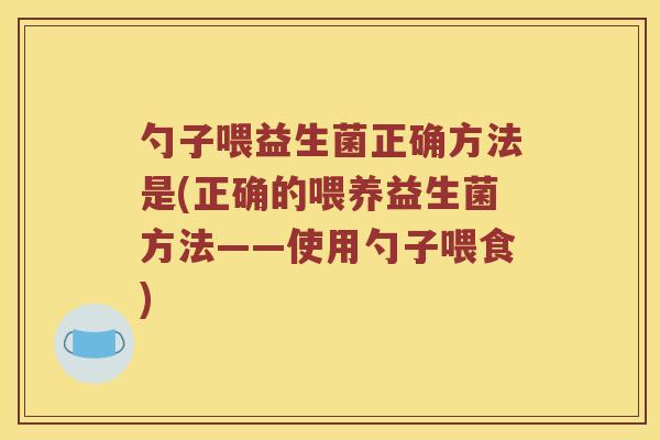 勺子喂益生菌正确方法是(正确的喂养益生菌方法——使用勺子喂食)
