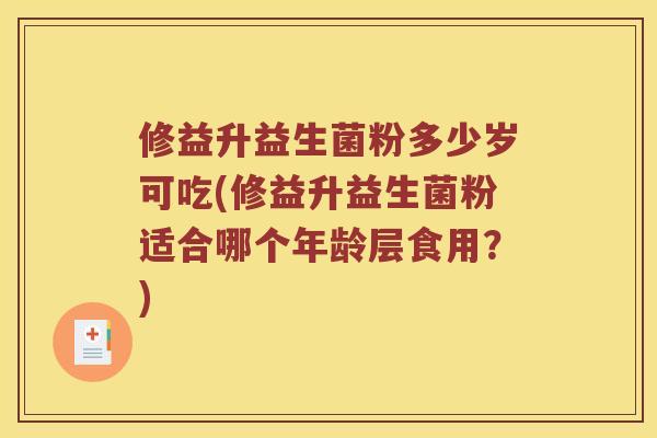 修益升益生菌粉多少岁可吃(修益升益生菌粉适合哪个年龄层食用？)