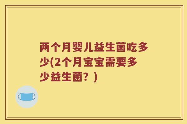 两个月婴儿益生菌吃多少(2个月宝宝需要多少益生菌?) 两个月婴儿益生菌吃多少(2个月宝宝需要多少益生菌?)