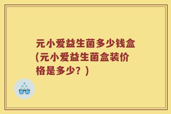 元小爱益生菌多少钱盒(元小爱益生菌盒装价格是多少？)