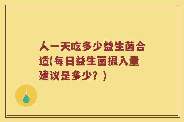 人一天吃多少益生菌合适(每日益生菌摄入量建议是多少？)