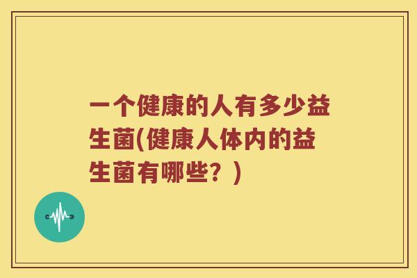 一个健康的人有多少益生菌(健康人体内的益生菌有哪些？)