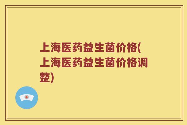 上海医药益生菌价格(上海医药益生菌价格调整)