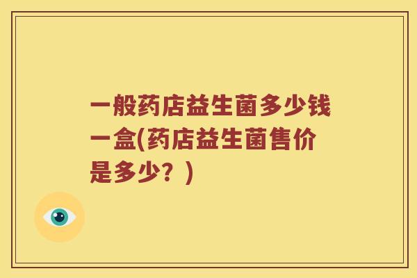 一般药店益生菌多少钱一盒(药店益生菌售价是多少?) 一般药店益生菌多少钱一盒(药店益生菌售价是多少?)