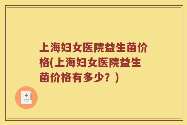 上海妇女医院益生菌价格(上海妇女医院益生菌价格有多少？)