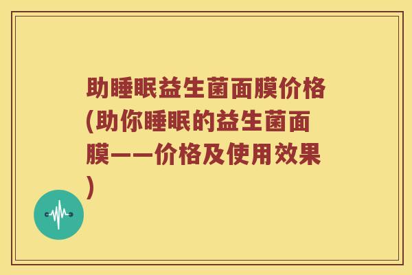 助睡眠益生菌面膜价格(助你睡眠的益生菌面膜——价格及使用效果)