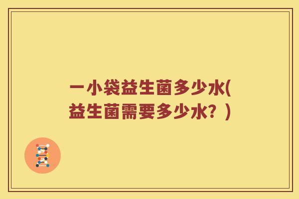 一小袋益生菌多少水(益生菌需要多少水？)