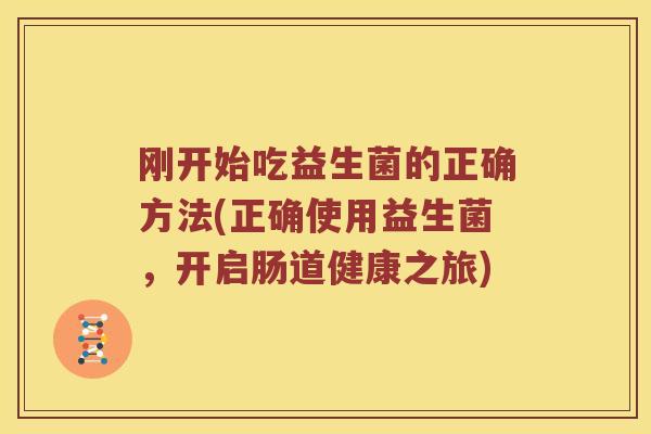 刚开始吃益生菌的正确方法(正确使用益生菌，开启肠道健康之旅)