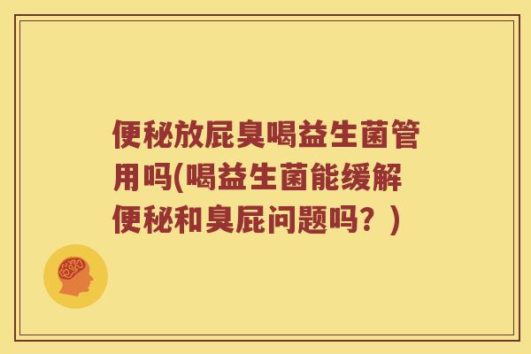 便秘放屁臭喝益生菌管用吗(喝益生菌能缓解便秘和臭屁问题吗？)