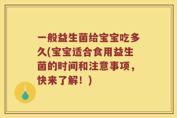 一般益生菌给宝宝吃多久(宝宝适合食用益生菌的时间和注意事项，快来了解！)