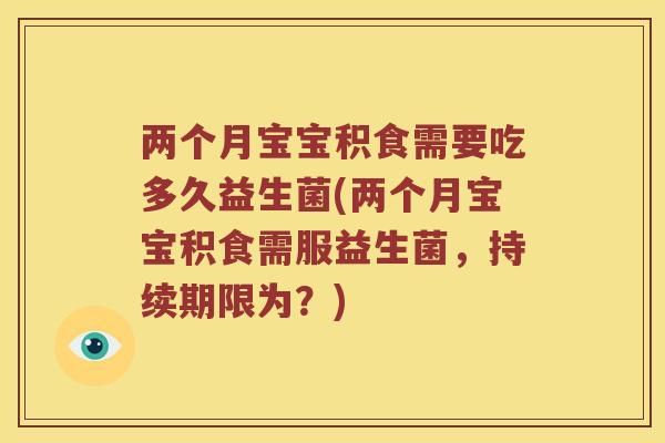 两个月宝宝积食需要吃多久益生菌(两个月宝宝积食需服益生菌，持续期限为？)