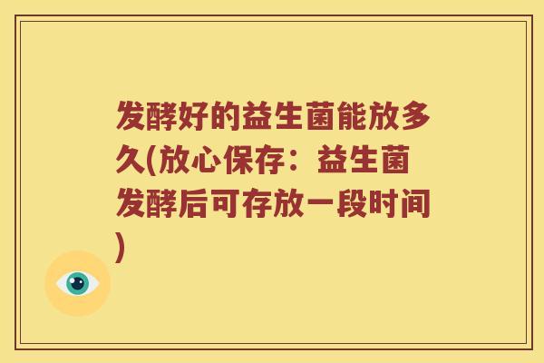 发酵好的益生菌能放多久(放心保存：益生菌发酵后可存放一段时间)