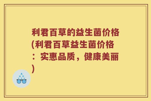 利君百草的益生菌价格(利君百草益生菌价格：实惠品质，健康美丽)